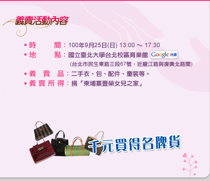 柬愛慈善義賣會時間為民國一百年九月二十五日下午兩點至五點，地點在國立臺北大學台北校區育樂館，地址為台北市中山區民生東路三段67號。義賣品為二手衣、包、配件、童裝等。義賣所得將捐「柬埔寨豐榮女兒之家」作採購腳踏車、縫紉車及教育準備金。